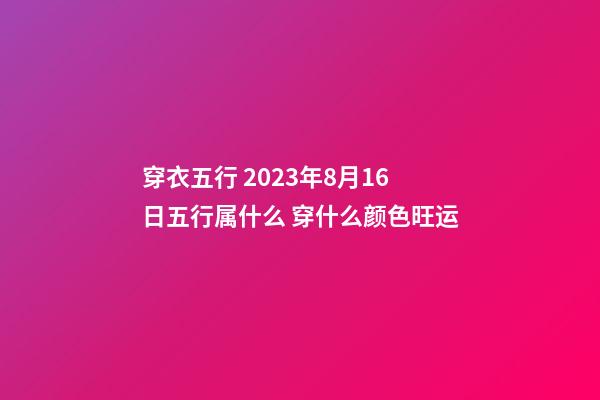穿衣五行 2023年8月16日五行属什么 穿什么颜色旺运